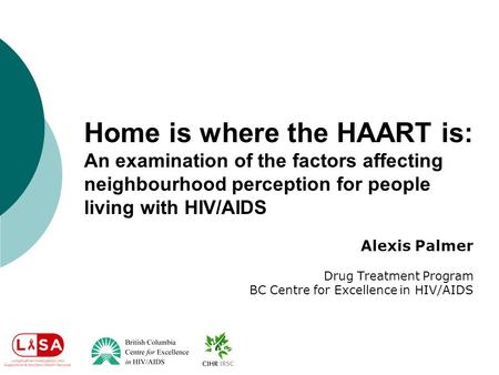 Alexis Palmer Drug Treatment Program BC Centre for Excellence in HIV/AIDS Home is where the HAART is: An examination of the factors affecting neighbourhood.