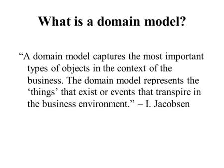 What is a domain model? “A domain model captures the most important types of objects in the context of the business. The domain model represents the ‘things’
