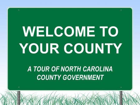 A TOUR OF NORTH CAROLINA COUNTY GOVERNMENT WELCOME TO YOUR COUNTY.