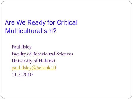 Are We Ready for Critical Multiculturalism? Paul Ilsley Faculty of Behavioural Sciences University of Helsinki 11.5.2010.