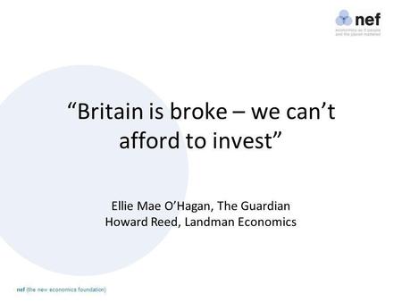 Nef (the new economics foundation) “Britain is broke – we can’t afford to invest” Ellie Mae O’Hagan, The Guardian Howard Reed, Landman Economics.