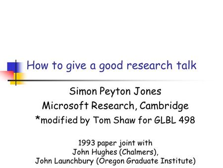 How to give a good research talk Simon Peyton Jones Microsoft Research, Cambridge * modified by Tom Shaw for GLBL 498 1993 paper joint with John Hughes.