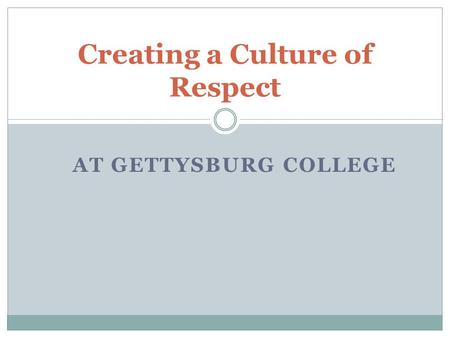 AT GETTYSBURG COLLEGE Creating a Culture of Respect.