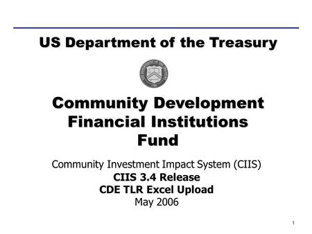 1 Community Investment Impact System (CIIS) CIIS 3.4 Release CDE TLR Excel Upload May 2006 Community Development Financial Institutions Fund US Department.