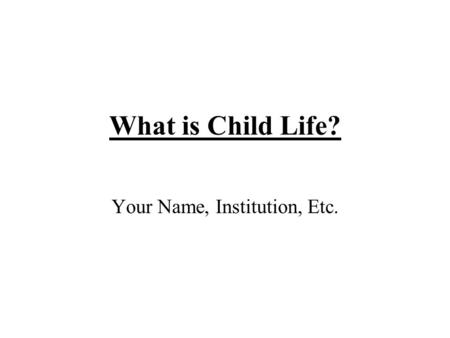 What is Child Life? Your Name, Institution, Etc..