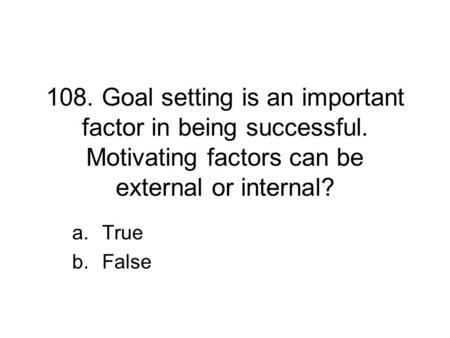 108. Goal setting is an important factor in being successful. Motivating factors can be external or internal? a.True b.False.