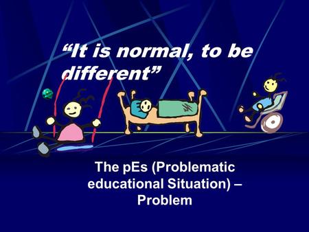 “It is normal, to be different” The pEs (Problematic educational Situation) – Problem.