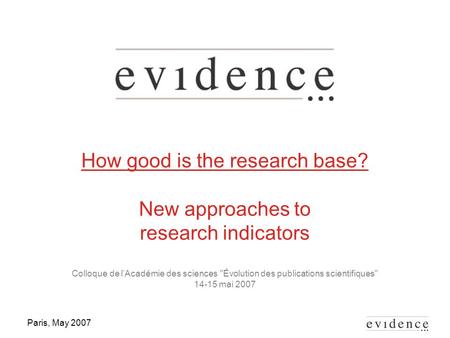 Paris, May 2007 How good is the research base? New approaches to research indicators Colloque de l’Académie des sciences Évolution des publications scientifiques
