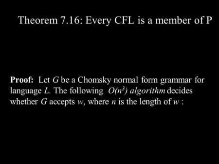 Theorem 7.16: Every CFL is a member of P Proof: Let G be a Chomsky normal form grammar for language L. The following O(n 3 ) algorithm decides whether.