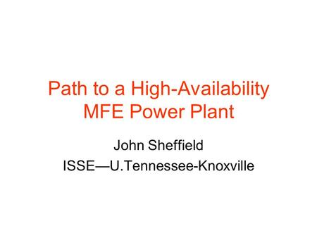 Path to a High-Availability MFE Power Plant John Sheffield ISSE—U.Tennessee-Knoxville.