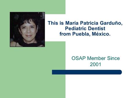 This is María Patricia Garduño, Pediatric Dentist from Puebla, México. OSAP Member Since 2001.