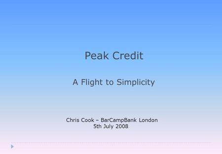 Peak Credit A Flight to Simplicity Chris Cook – BarCampBank London 5th July 2008.