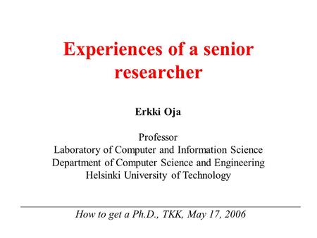 Experiences of a senior researcher _____________________________________________________ How to get a Ph.D., TKK, May 17, 2006 Erkki Oja Professor Laboratory.