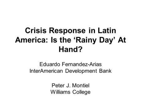 Crisis Response in Latin America: Is the ‘Rainy Day’ At Hand? Eduardo Fernandez-Arias InterAmerican Development Bank Peter J. Montiel Williams College.
