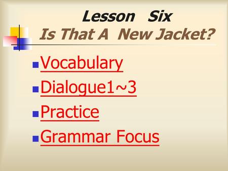Lesson Six Is That A New Jacket? Vocabulary Dialogue1~3 Practice Grammar Focus.