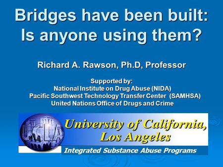 Integrated Substance Abuse Programs Bridges have been built: Is anyone using them? Richard A. Rawson, Ph.D, Professor Supported by: National Institute.