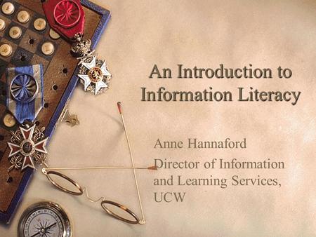 An Introduction to Information Literacy Anne Hannaford Director of Information and Learning Services, UCW.