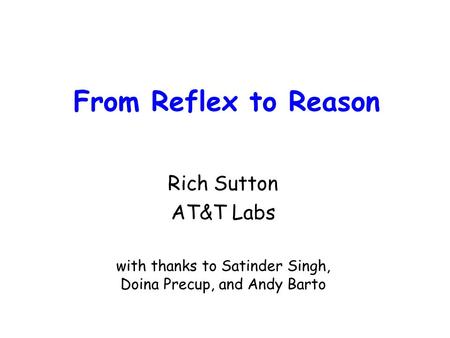 From Reflex to Reason Rich Sutton AT&T Labs with thanks to Satinder Singh, Doina Precup, and Andy Barto.