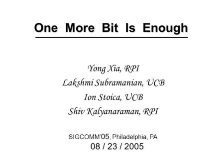 One More Bit Is Enough Yong Xia, RPI Lakshmi Subramanian, UCB Ion Stoica, UCB Shiv Kalyanaraman, RPI SIGCOMM’ 05, Philadelphia, PA 08 / 23 / 2005.