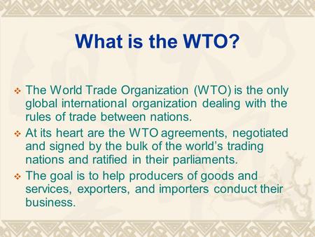 What is the WTO?  The World Trade Organization (WTO) is the only global international organization dealing with the rules of trade between nations. 