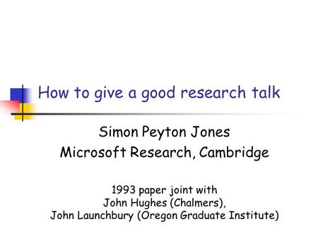 How to give a good research talk Simon Peyton Jones Microsoft Research, Cambridge 1993 paper joint with John Hughes (Chalmers), John Launchbury (Oregon.