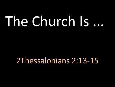 The Church Is ... 2Thessalonians 2:13-15.