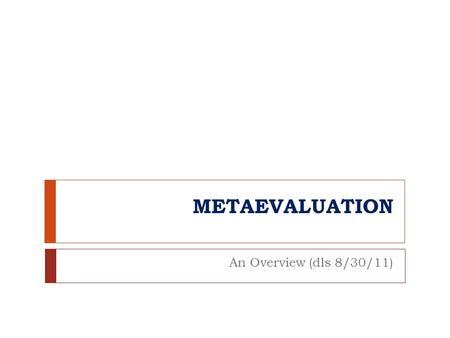 METAEVALUATION An Overview (dls 8/30/11). Key Questions  1. What is the essence of metaevaluation?  2. Why is metaevaluation important?  3, What are.