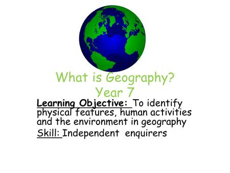 What is Geography? Year 7 Learning Objective: To identify physical features, human activities and the environment in geography Skill: Independent enquirers.