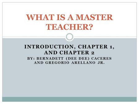 INTRODUCTION, CHAPTER 1, AND CHAPTER 2 BY: BERNADETT (DEE DEE) CACERES AND GREGORIO ARELLANO JR. WHAT IS A MASTER TEACHER?