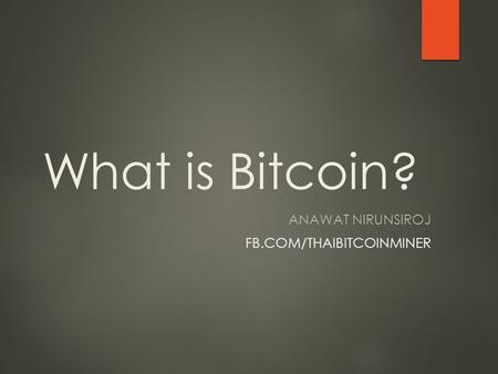What is Bitcoin? ANAWAT NIRUNSIROJ FB.COM/THAIBITCOINMINER.