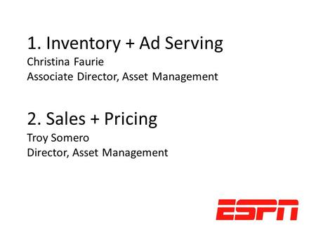 1. Inventory + Ad Serving Christina Faurie Associate Director, Asset Management 2. Sales + Pricing Troy Somero Director, Asset Management.
