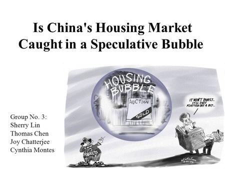 Is China's Housing Market Caught in a Speculative Bubble Group No. 3: Sherry Lin Thomas Chen Joy Chatterjee Cynthia Montes.