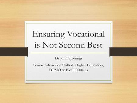 Ensuring Vocational is Not Second Best Dr John Spierings Senior Adviser on Skills & Higher Education, DPMO & PMO 2008-13.