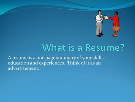 A resume is a one page summary of your skills, education and experiences. Think of it as an advertisement…