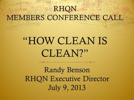RHQN MEMBERS CONFERENCE CALL “HOW CLEAN IS CLEAN?” Randy Benson RHQN Executive Director July 9, 2013.