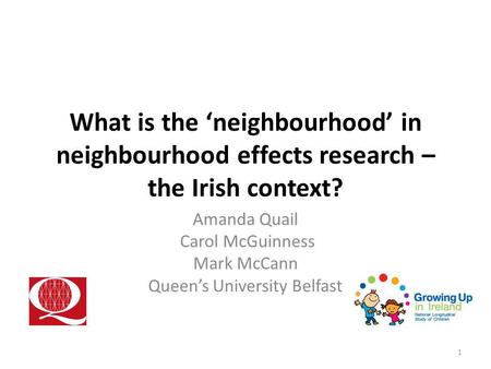 What is the ‘neighbourhood’ in neighbourhood effects research – the Irish context? Amanda Quail Carol McGuinness Mark McCann Queen’s University Belfast.