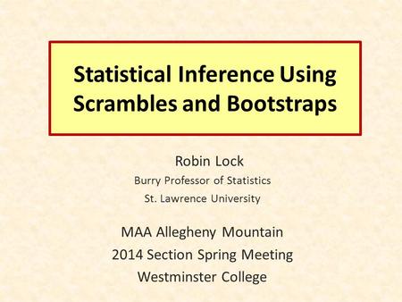 Statistical Inference Using Scrambles and Bootstraps Robin Lock Burry Professor of Statistics St. Lawrence University MAA Allegheny Mountain 2014 Section.
