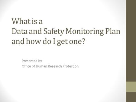 What is a Data and Safety Monitoring Plan and how do I get one? Presented by Office of Human Research Protection.