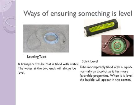Ways of ensuring something is level Leveling Tube A transparent tube that is filled with water. The water at the two ends will always be level. Spirit.