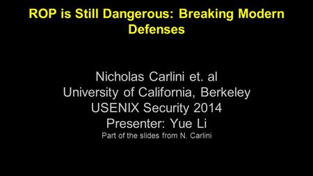 ROP is Still Dangerous: Breaking Modern Defenses Nicholas Carlini et. al University of California, Berkeley USENIX Security 2014 Presenter: Yue Li Part.