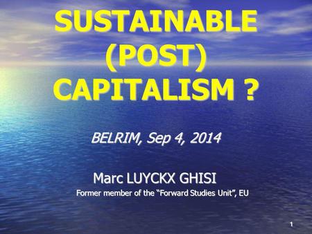 1 SUSTAINABLE (POST) CAPITALISM ? BELRIM, Sep 4, 2014 Marc LUYCKX GHISI Former member of the “Forward Studies Unit”, EU.