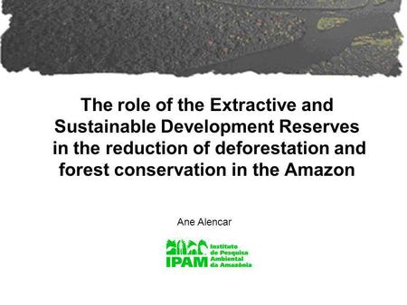 The role of the Extractive and Sustainable Development Reserves in the reduction of deforestation and forest conservation in the Amazon Ane Alencar.