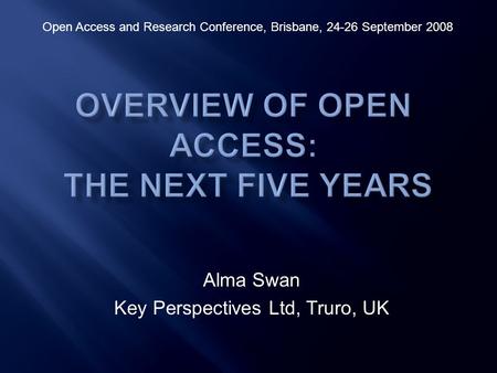 Alma Swan Key Perspectives Ltd, Truro, UK Open Access and Research Conference, Brisbane, 24-26 September 2008.
