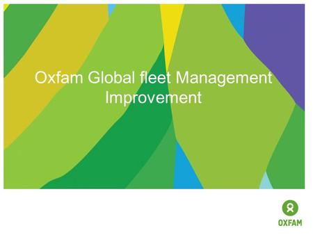Oxfam Global fleet Management Improvement. BACKGROUND  Limited, local fleet management  Pilot  Global business case  Global project.