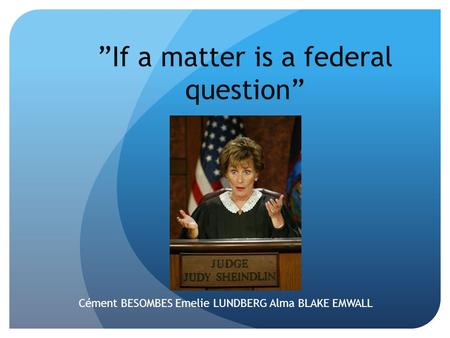 ”If a matter is a federal question” Cément BESOMBES Emelie LUNDBERG Alma BLAKE EMWALL.