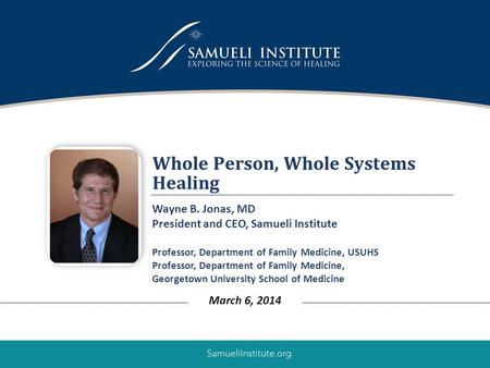 1 Whole Person, Whole Systems Healing March 6, 2014 Wayne B. Jonas, MD President and CEO, Samueli Institute Professor, Department of Family Medicine, USUHS.