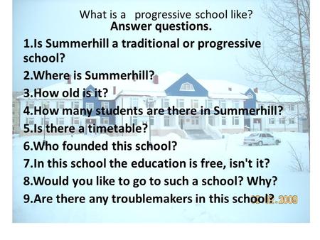 What is a progressive school like? Answer questions. 1.Is Summerhill a traditional or progressive school? 2.Where is Summerhill? 3.How old is it? 4.How.