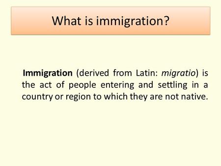 What is immigration? Immigration (derived from Latin: migratio) is the act of people entering and settling in a country or region to which they are not.