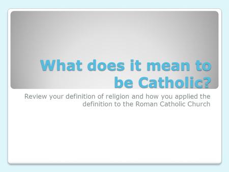 What does it mean to be Catholic? Review your definition of religion and how you applied the definition to the Roman Catholic Church.