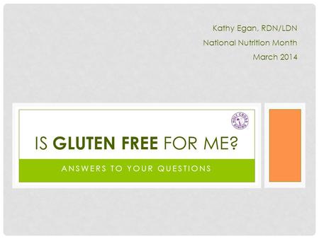 ANSWERS TO YOUR QUESTIONS IS GLUTEN FREE FOR ME? Kathy Egan, RDN/LDN National Nutrition Month March 2014.